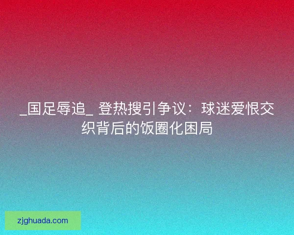 _国足辱追_ 登热搜引争议：球迷爱恨交织背后的饭圈化困局