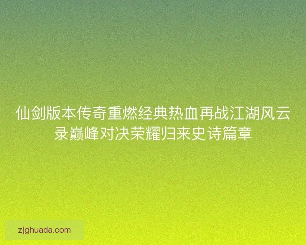 仙剑版本传奇重燃经典热血再战江湖风云录巅峰对决荣耀归来史诗篇章