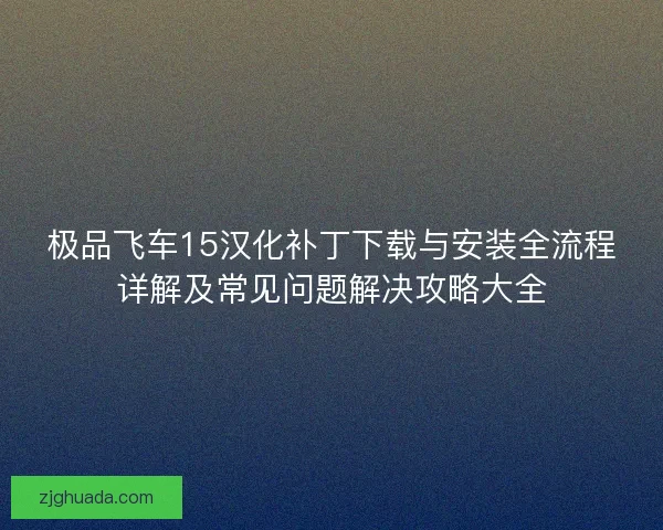 极品飞车15汉化补丁下载与安装全流程详解及常见问题解决攻略大全