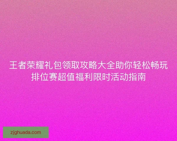 王者荣耀礼包领取攻略大全助你轻松畅玩排位赛超值福利限时活动指南