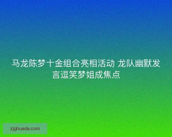 马龙陈梦十金组合亮相活动 龙队幽默发言逗笑梦姐成焦点