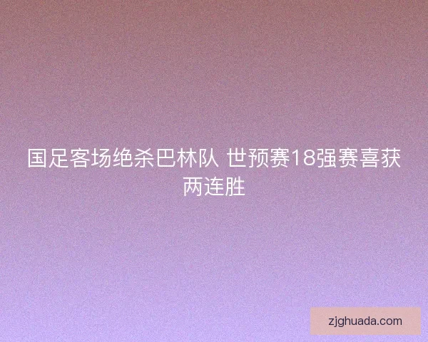 国足客场绝杀巴林队 世预赛18强赛喜获两连胜